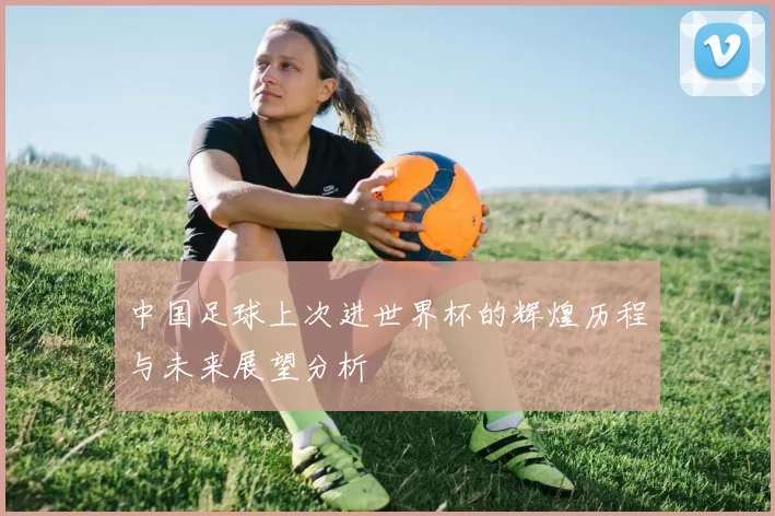 中国足球上次进世界杯的辉煌历程与未来展望分析