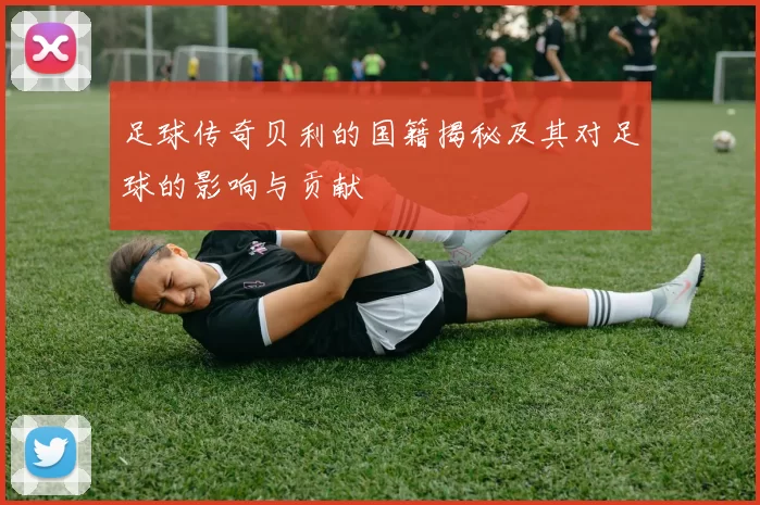 足球传奇贝利的国籍揭秘及其对足球的影响与贡献