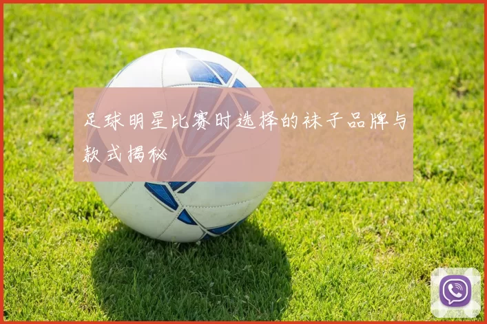 足球明星比赛时选择的袜子品牌与款式揭秘