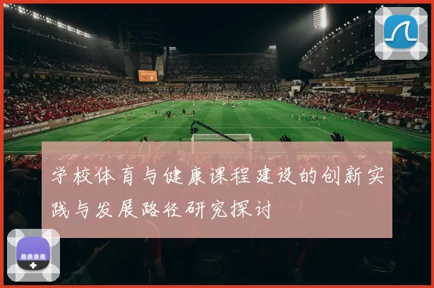 学校体育与健康课程建设的创新实践与发展路径研究探讨