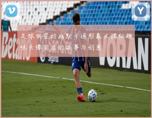 足球明星的幽默卡通形象大揭秘趣味头像背后的故事与创意