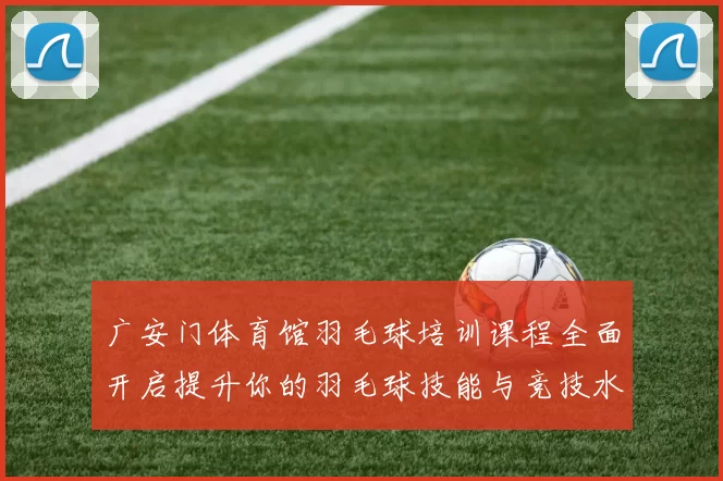 广安门体育馆羽毛球培训课程全面开启提升你的羽毛球技能与竞技水平