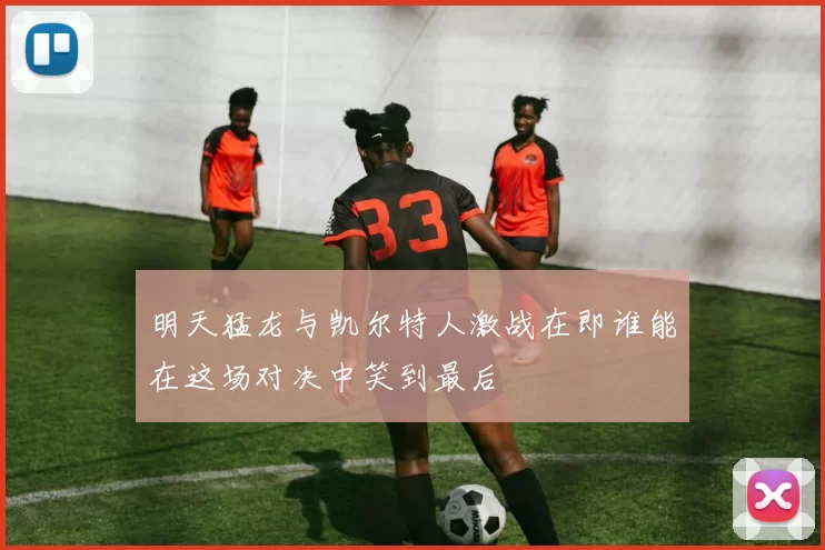 明天猛龙与凯尔特人激战在即谁能在这场对决中笑到最后